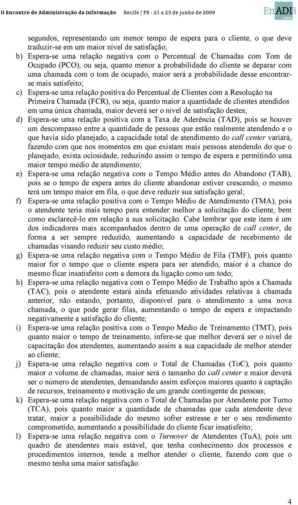 positiva do Percentual de Clientes com a Resolução na Primeira Chamada (FCR), ou seja, quanto maior a quantidade de clientes atendidos em uma única chamada, maior deverá ser o nível de satisfação