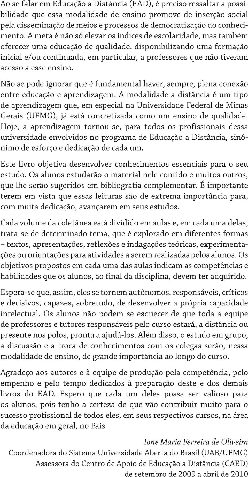 A meta é não só elevar os índices de escolaridade, mas também oferecer uma educação de qualidade, disponibilizando uma formação inicial e/ou continuada, em particular, a professores que não tiveram