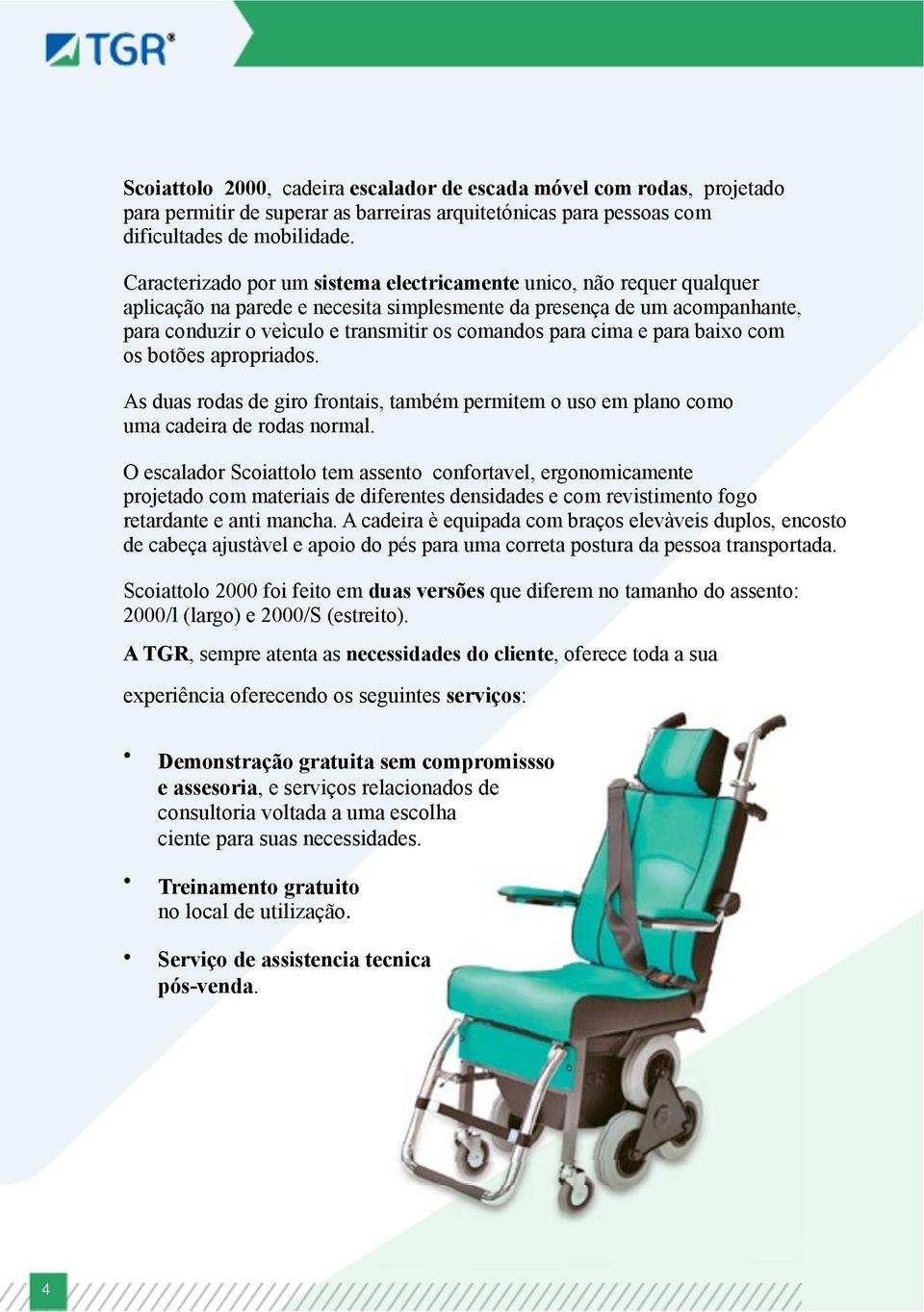 para cima e para baixo com os botões apropriados. As duas rodas de giro frontais, também permitem o uso em plano como uma cadeira de rodas normal.