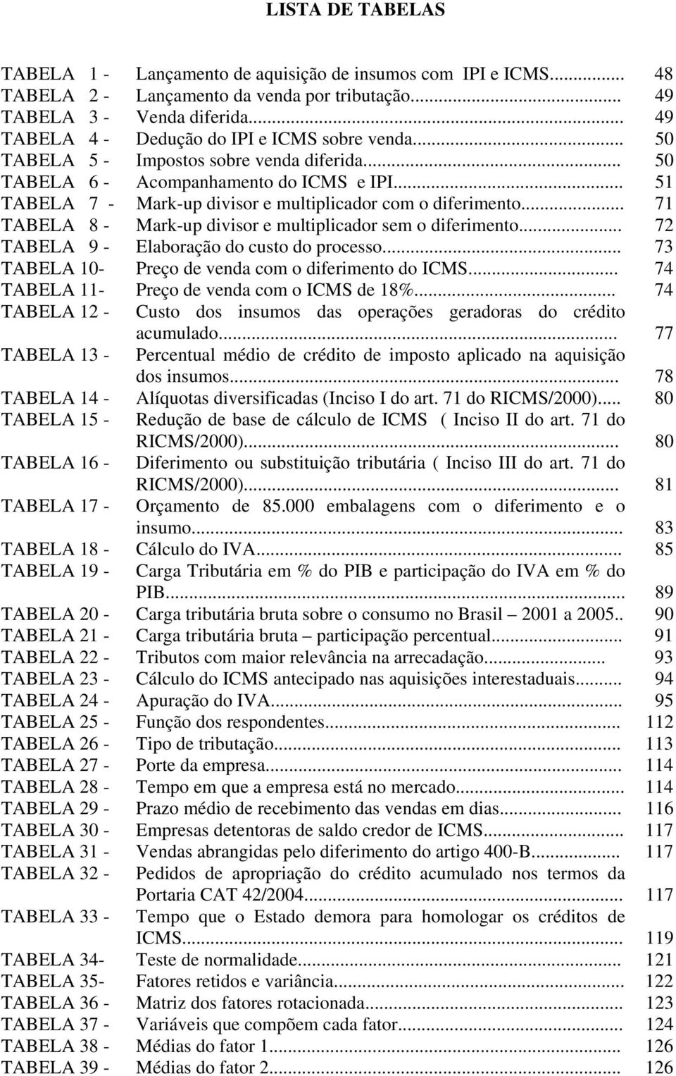 .. 51 TABELA 7 - Mark-up divisor e multiplicador com o diferimento... 71 TABELA 8 - Mark-up divisor e multiplicador sem o diferimento... 72 TABELA 9 - Elaboração do custo do processo.