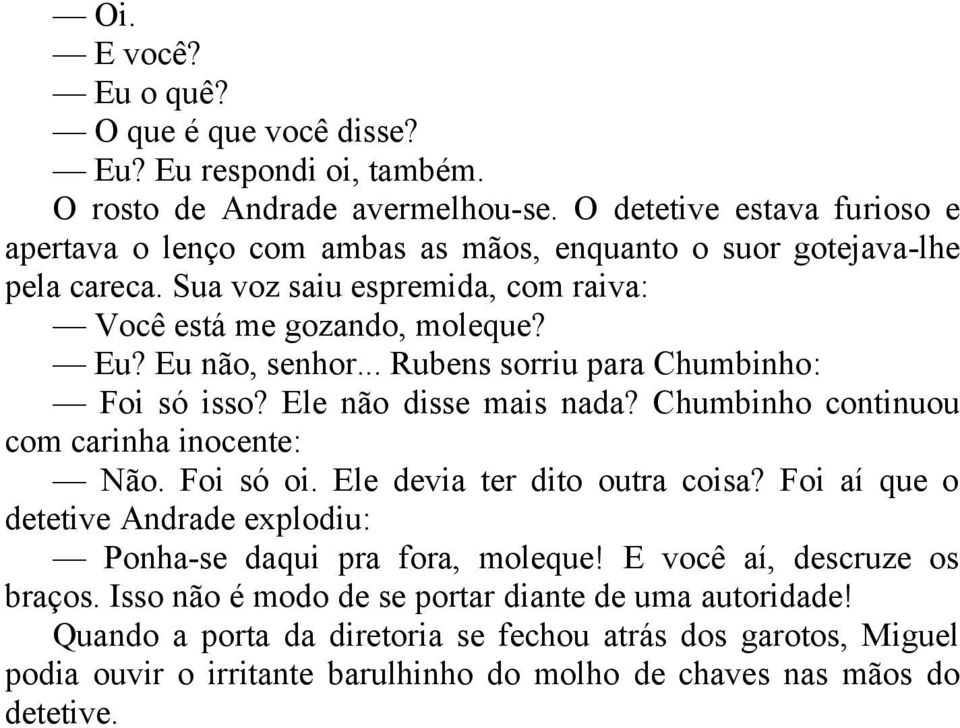 Eu não, senhor... Rubens sorriu para Chumbinho: Foi só isso? Ele não disse mais nada? Chumbinho continuou com carinha inocente: Não. Foi só oi. Ele devia ter dito outra coisa?