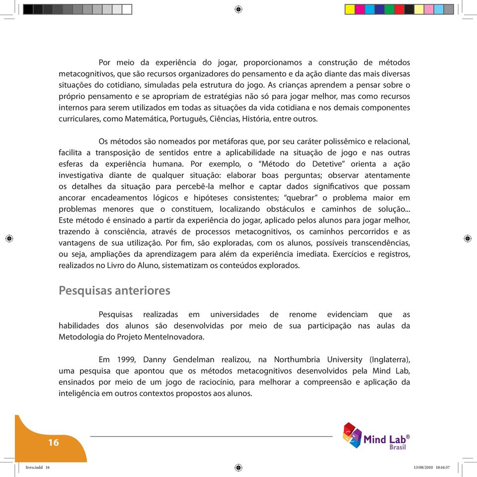 As crianças aprendem a pensar sobre o próprio pensamento e se apropriam de estratégias não só para jogar melhor, mas como recursos internos para serem utilizados em todas as situações da vida