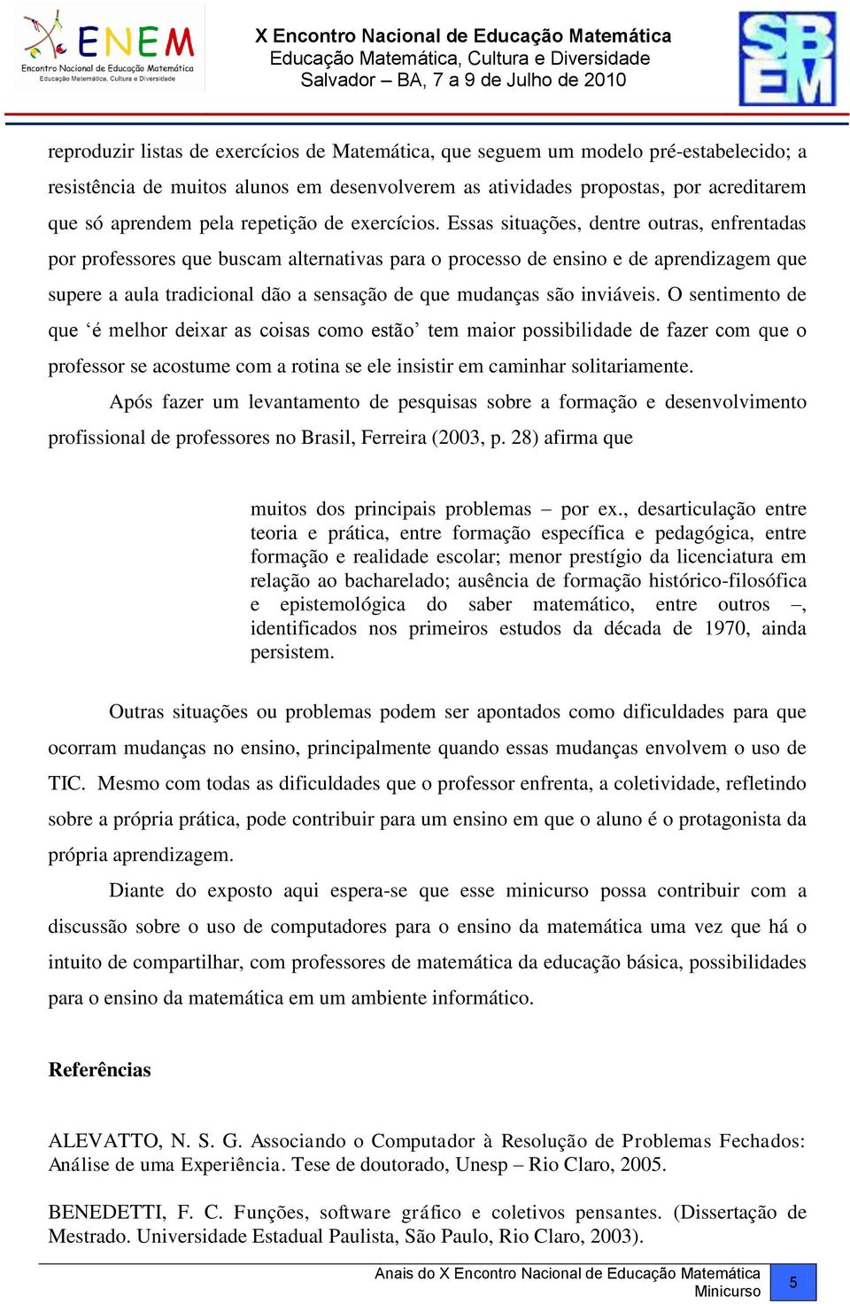 Essas situações, dentre outras, enfrentadas por professores que buscam alternativas para o processo de ensino e de aprendizagem que supere a aula tradicional dão a sensação de que mudanças são