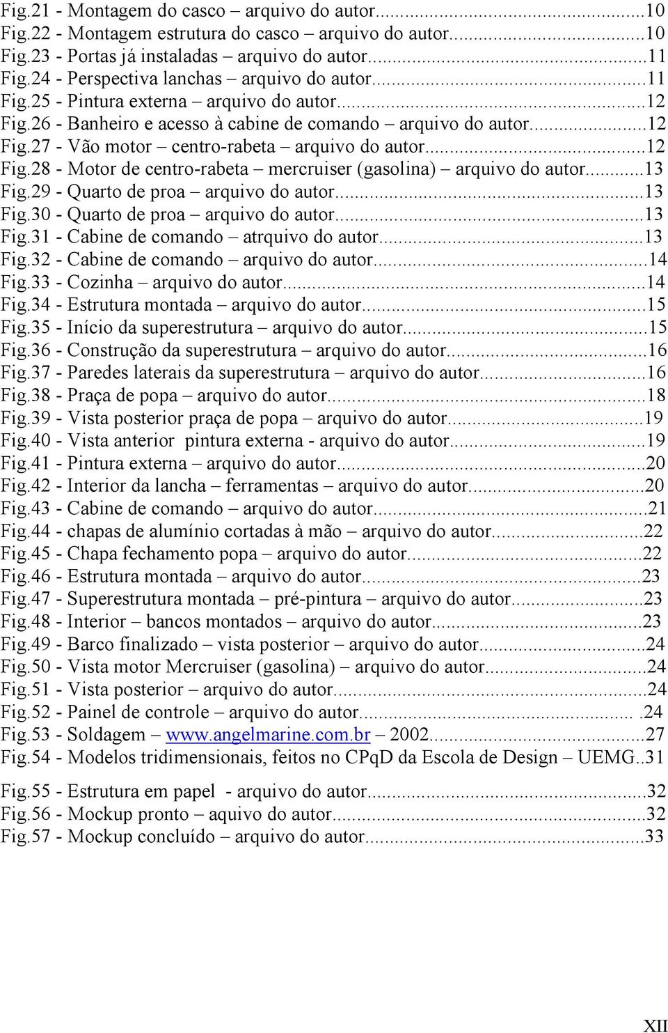 ..12 Fig.28 - Motor de centro-rabeta mercruiser (gasolina) arquivo do autor...13 Fig.29 - Quarto de proa arquivo do autor...13 Fig.30 - Quarto de proa arquivo do autor...13 Fig.31 - Cabine de comando atrquivo do autor.