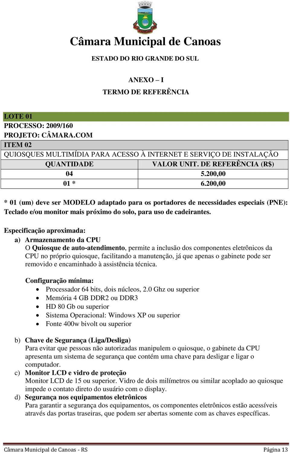 Especificação aproximada: a) Armazenamento da CPU O Quiosque de auto-atendimento, permite a inclusão dos componentes eletrônicos da CPU no próprio quiosque, facilitando a manutenção, já que apenas o