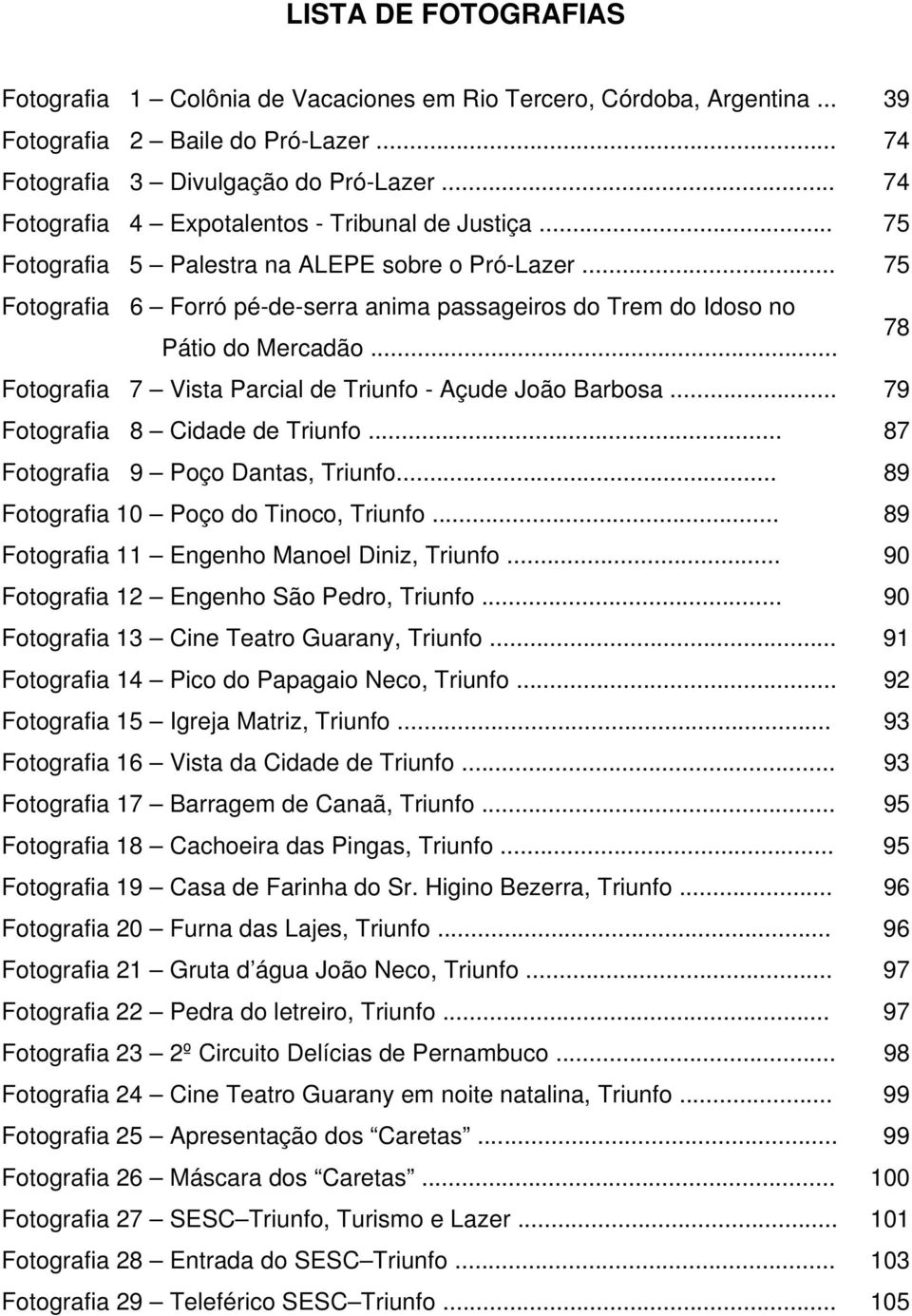 .. 78 Fotografia 7 Vista Parcial de Triunfo - Açude João Barbosa... 79 Fotografia 8 Cidade de Triunfo... 87 Fotografia 9 Poço Dantas, Triunfo... 89 Fotografia 10 Poço do Tinoco, Triunfo.