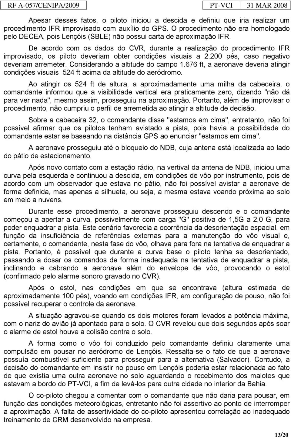 De acordo com os dados do CVR, durante a realização do procedimento IFR improvisado, os piloto deveriam obter condições visuais a 2.200 pés, caso negativo deveriam arremeter.