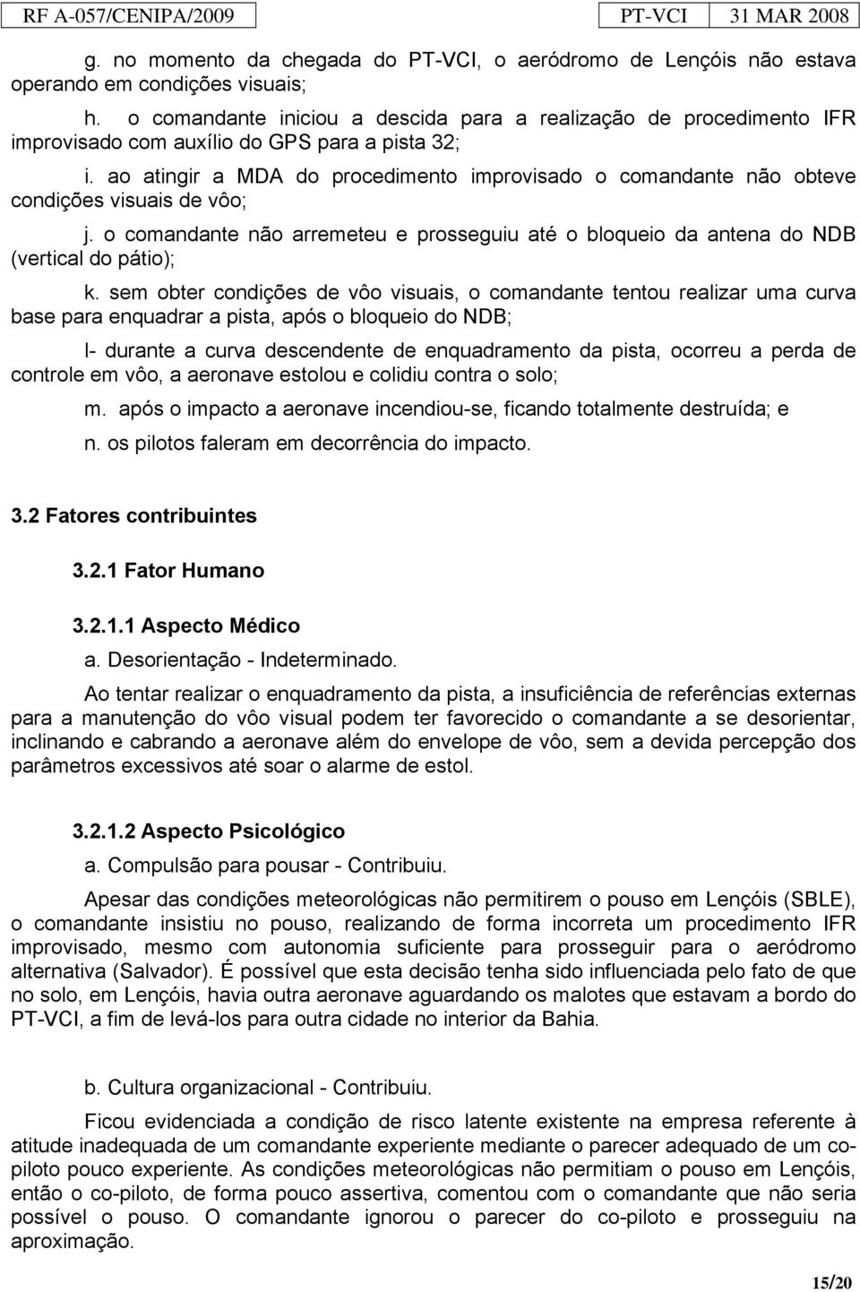 ao atingir a MDA do procedimento improvisado o comandante não obteve condições visuais de vôo; j. o comandante não arremeteu e prosseguiu até o bloqueio da antena do NDB (vertical do pátio); k.