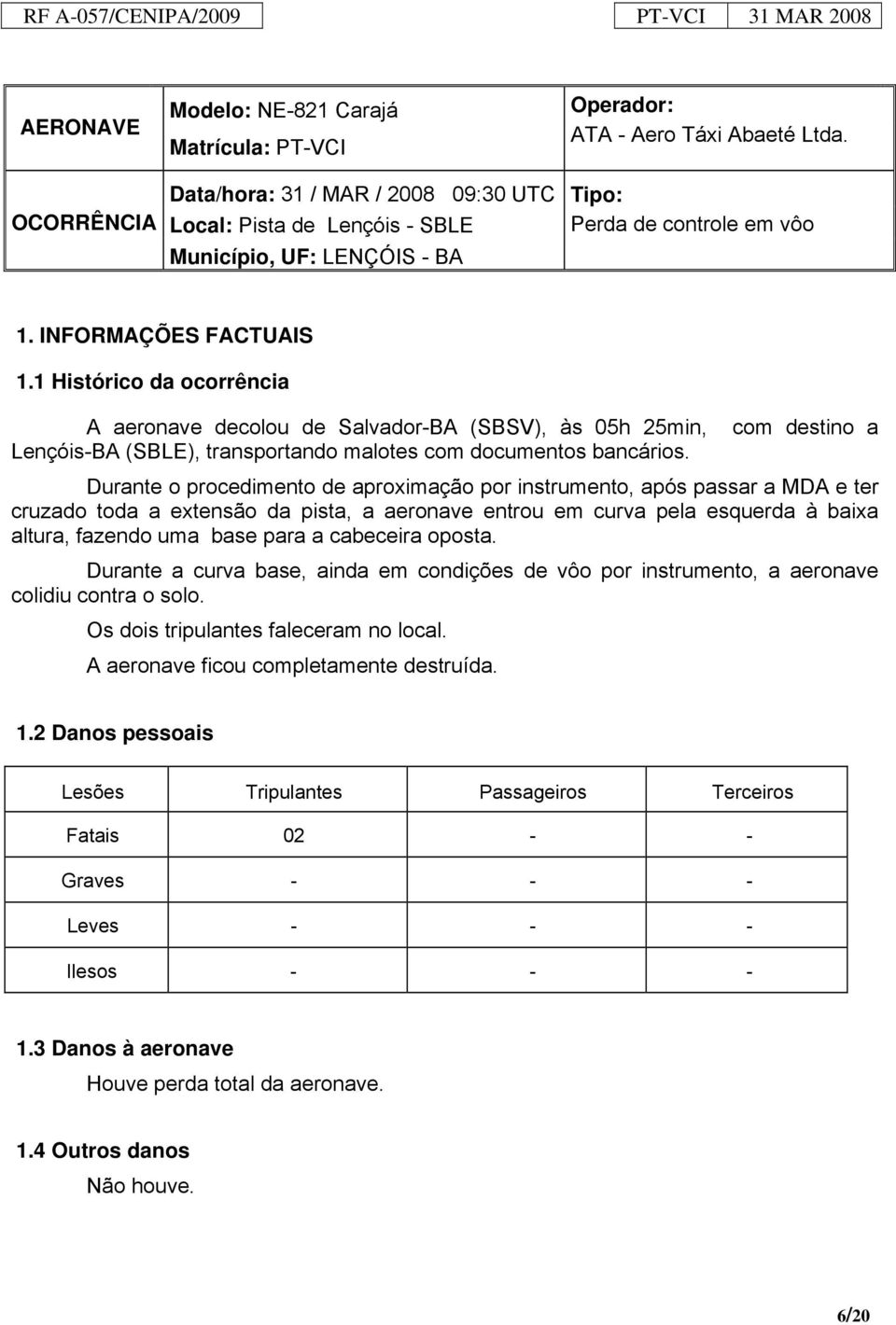 1 Histórico da ocorrência A aeronave decolou de Salvador-BA (SBSV), às 05h 25min, com destino a Lençóis-BA (SBLE), transportando malotes com documentos bancários.