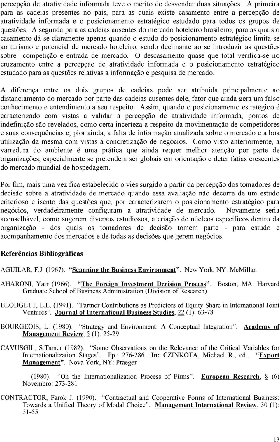 A segunda para as cadeias ausentes do mercado hoteleiro brasileiro, para as quais o casamento dá-se claramente apenas quando o estudo do posicionamento estratégico limita-se ao turismo e potencial de