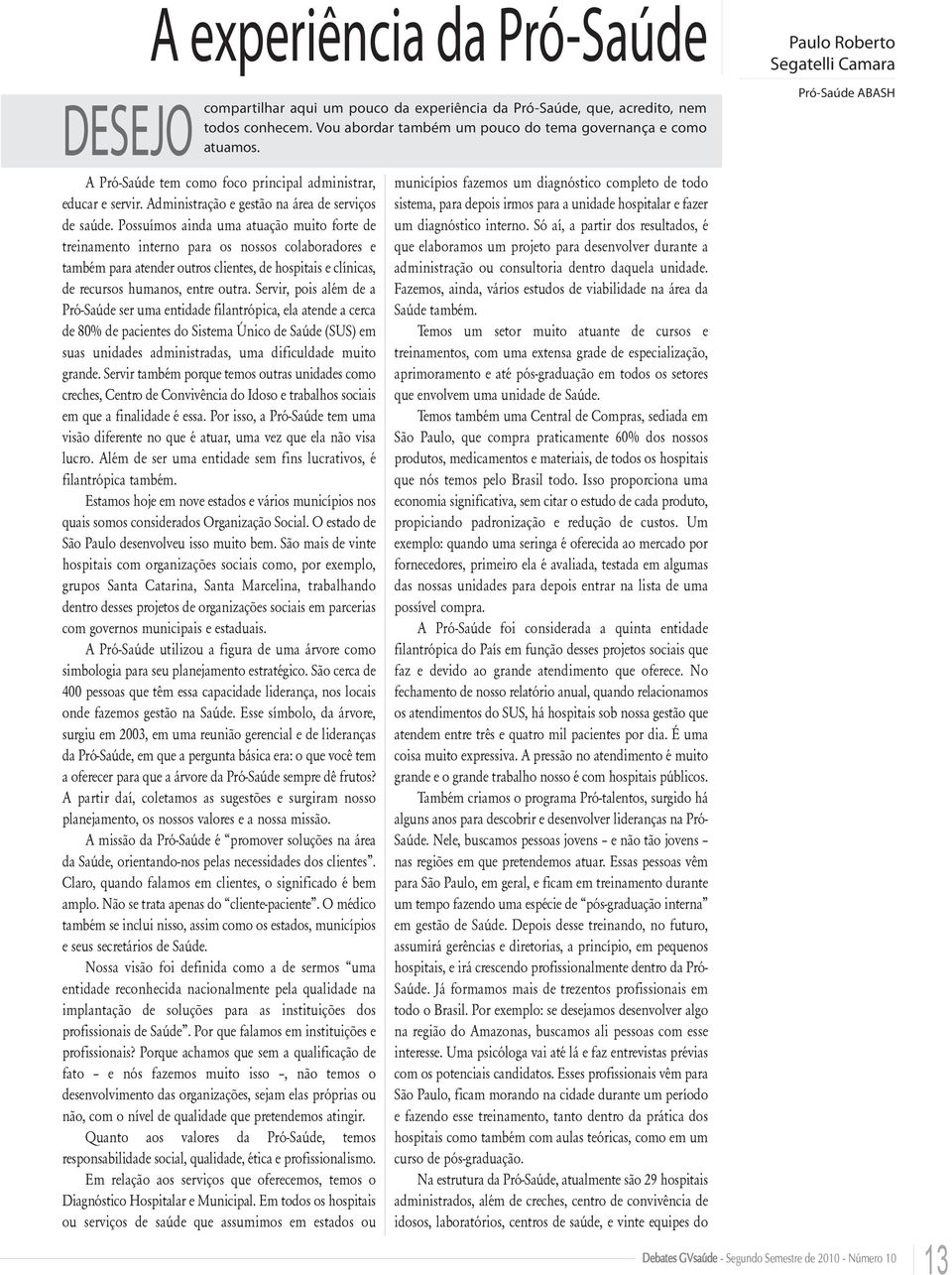 Possuímos ainda uma atuação muito forte de treinamento interno para os nossos colaboradores e também para atender outros clientes, de hospitais e clínicas, de recursos humanos, entre outra.