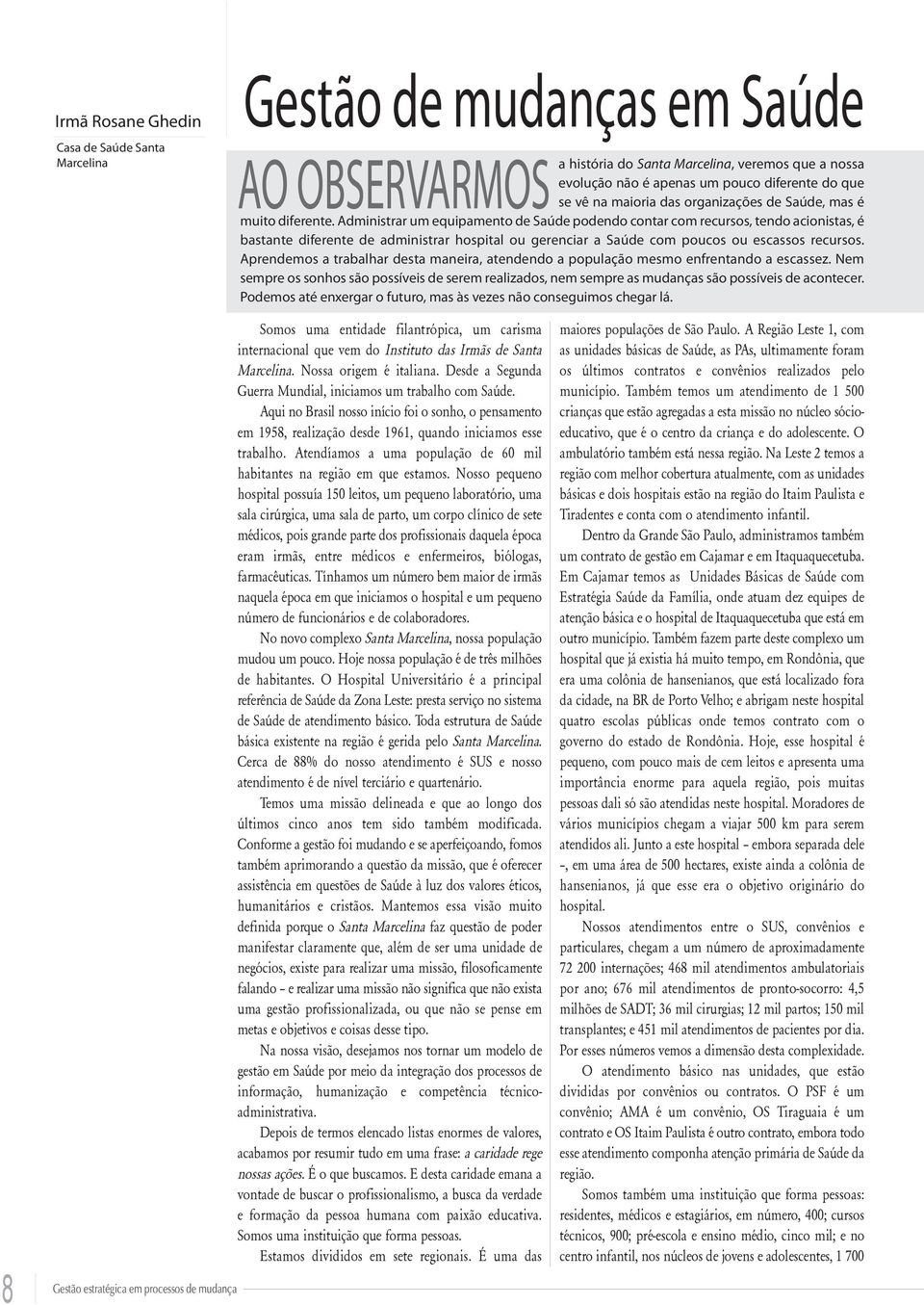 Administrar um equipamento de Saúde podendo contar com recursos, tendo acionistas, é bastante diferente de administrar hospital ou gerenciar a Saúde com poucos ou escassos recursos.