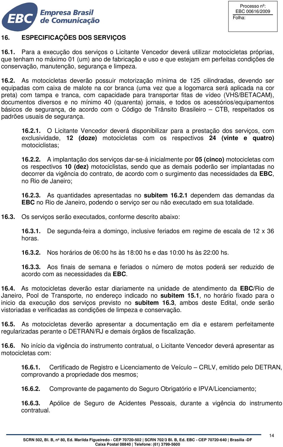 As motocicletas deverão possuir motorização mínima de 125 cilindradas, devendo ser equipadas com caixa de malote na cor branca (uma vez que a logomarca será aplicada na cor preta) com tampa e tranca,