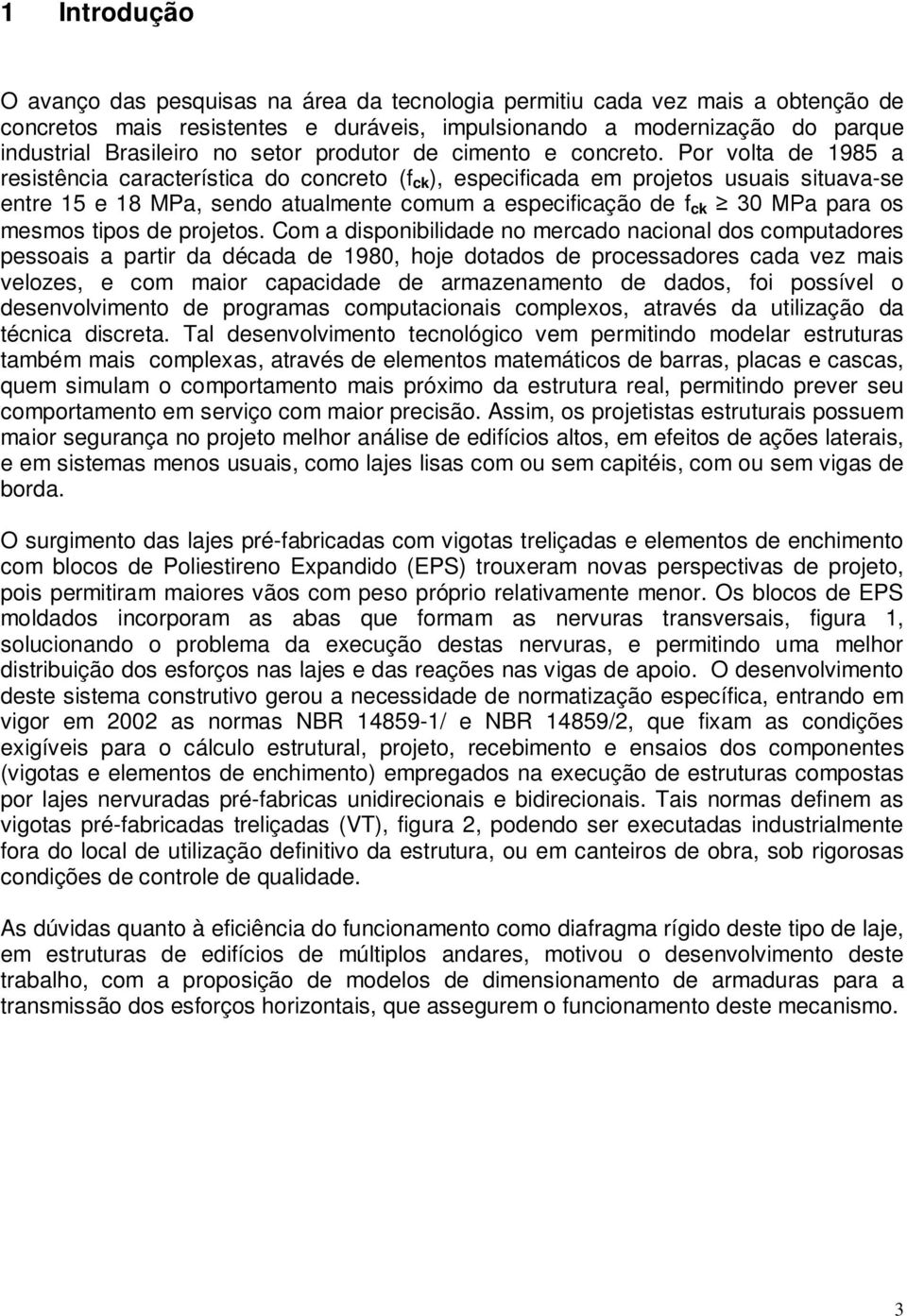 Por volta de 1985 a resistência característica do concreto (f ck ), especificada em projetos usuais situava-se entre 15 e 18 MPa, sendo atualmente comum a especificação de f ck 30 MPa para os mesmos