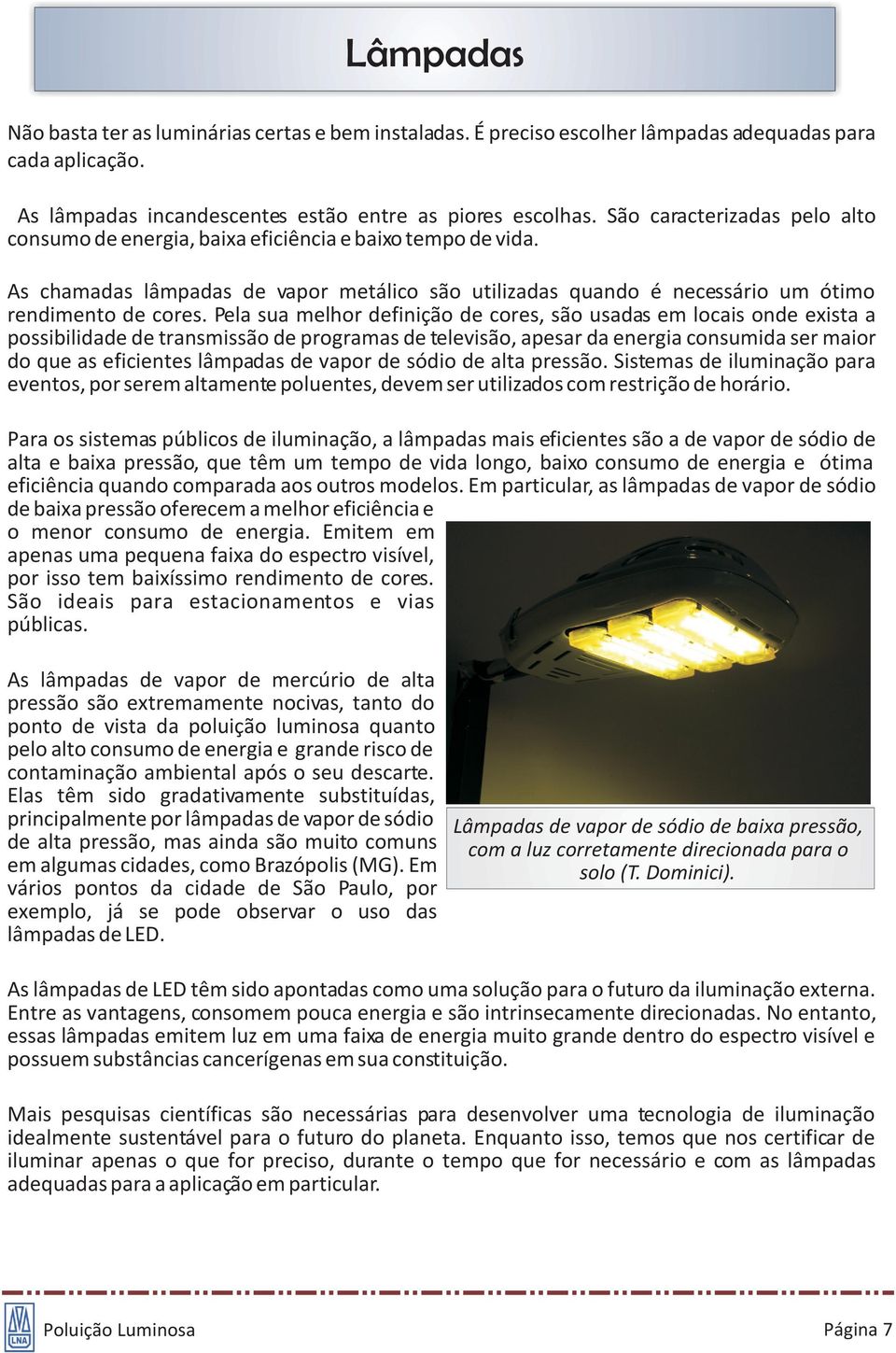 Pela sua melhor definição de cores, são usadas em locais onde exista a possibilidade de transmissão de programas de televisão, apesar da energia consumida ser maior do que as eficientes lâmpadas de