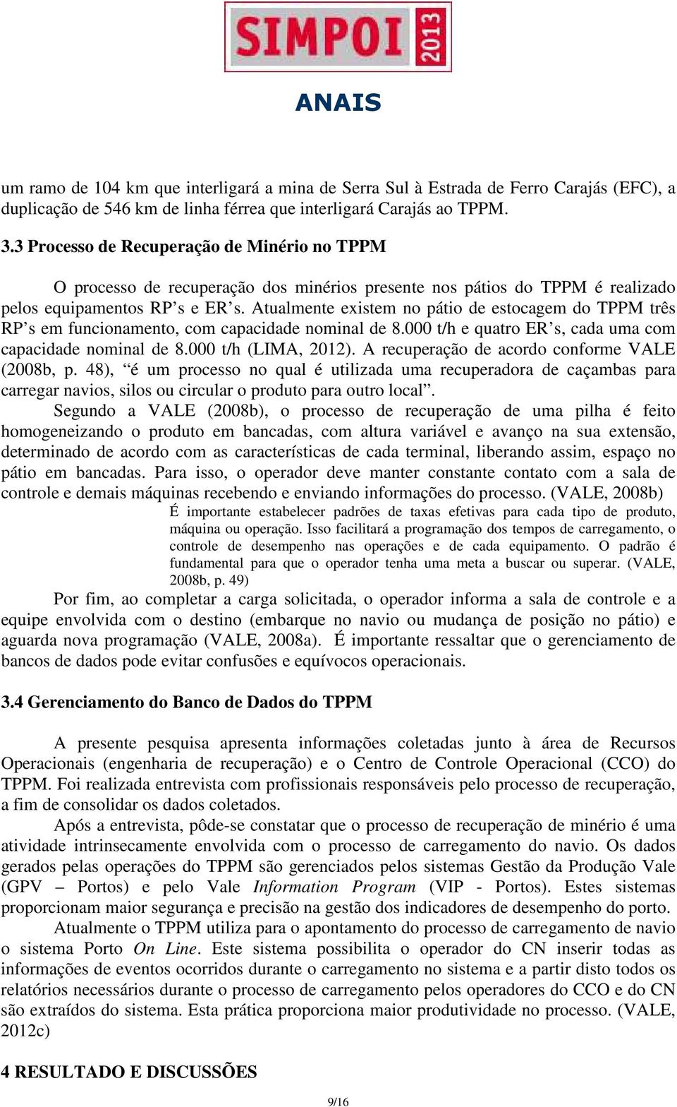 Atualmente existem no pátio de estocagem do TPPM três RP s em funcionamento, com capacidade nominal de 8.000 t/h e quatro ER s, cada uma com capacidade nominal de 8.000 t/h (LIMA, 2012).