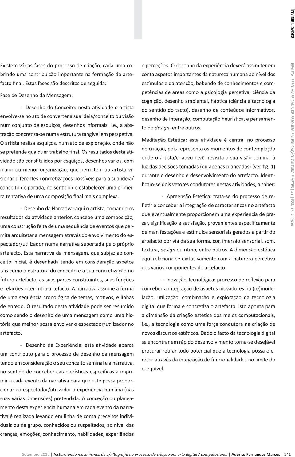 esquiços, desenhos informais, i.e., a abstração concretiza-se numa estrutura tangível em perspetiva. O artista realiza esquiços, num ato de exploração, onde não se pretende qualquer trabalho final.