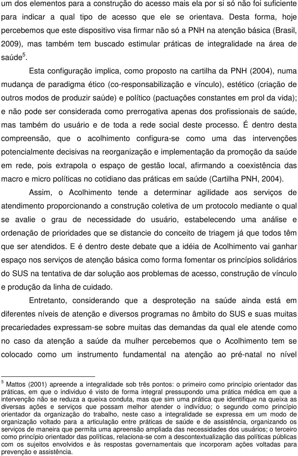 Esta configuração implica, como proposto na cartilha da PNH (2004), numa mudança de paradigma ético (co-responsabilização e vínculo), estético (criação de outros modos de produzir saúde) e político