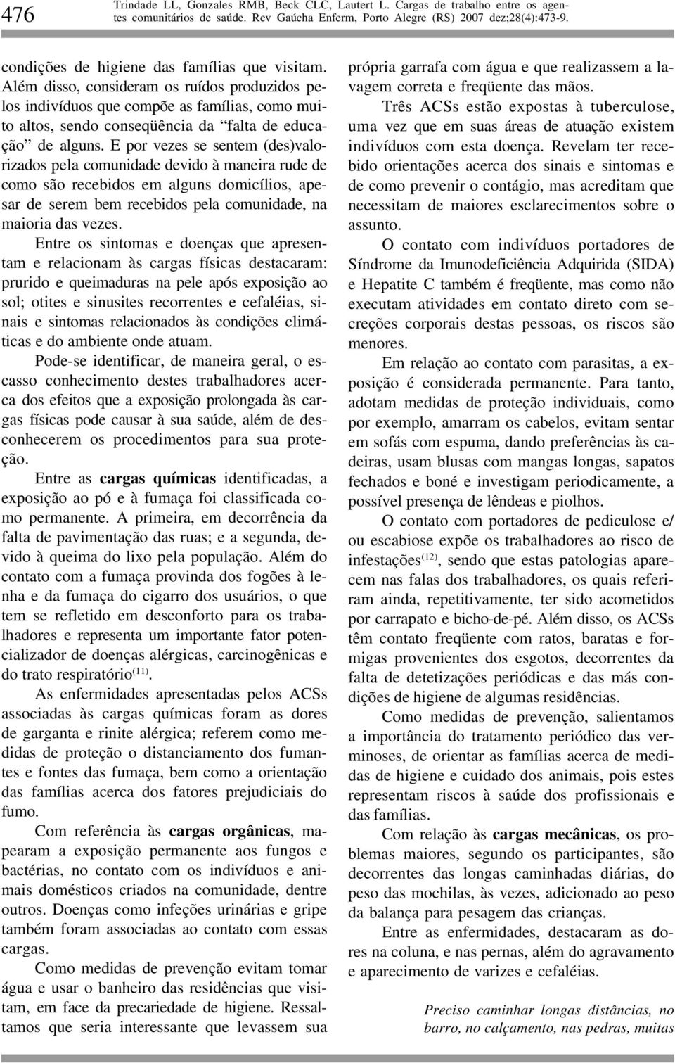 E por vezes se sentem (des)valorizados pela comunidade devido à maneira rude de como são recebidos em alguns domicílios, apesar de serem bem recebidos pela comunidade, na maioria das vezes.