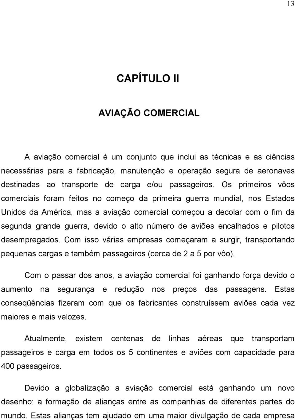 Os primeiros vôos comerciais foram feitos no começo da primeira guerra mundial, nos Estados Unidos da América, mas a aviação comercial começou a decolar com o fim da segunda grande guerra, devido o