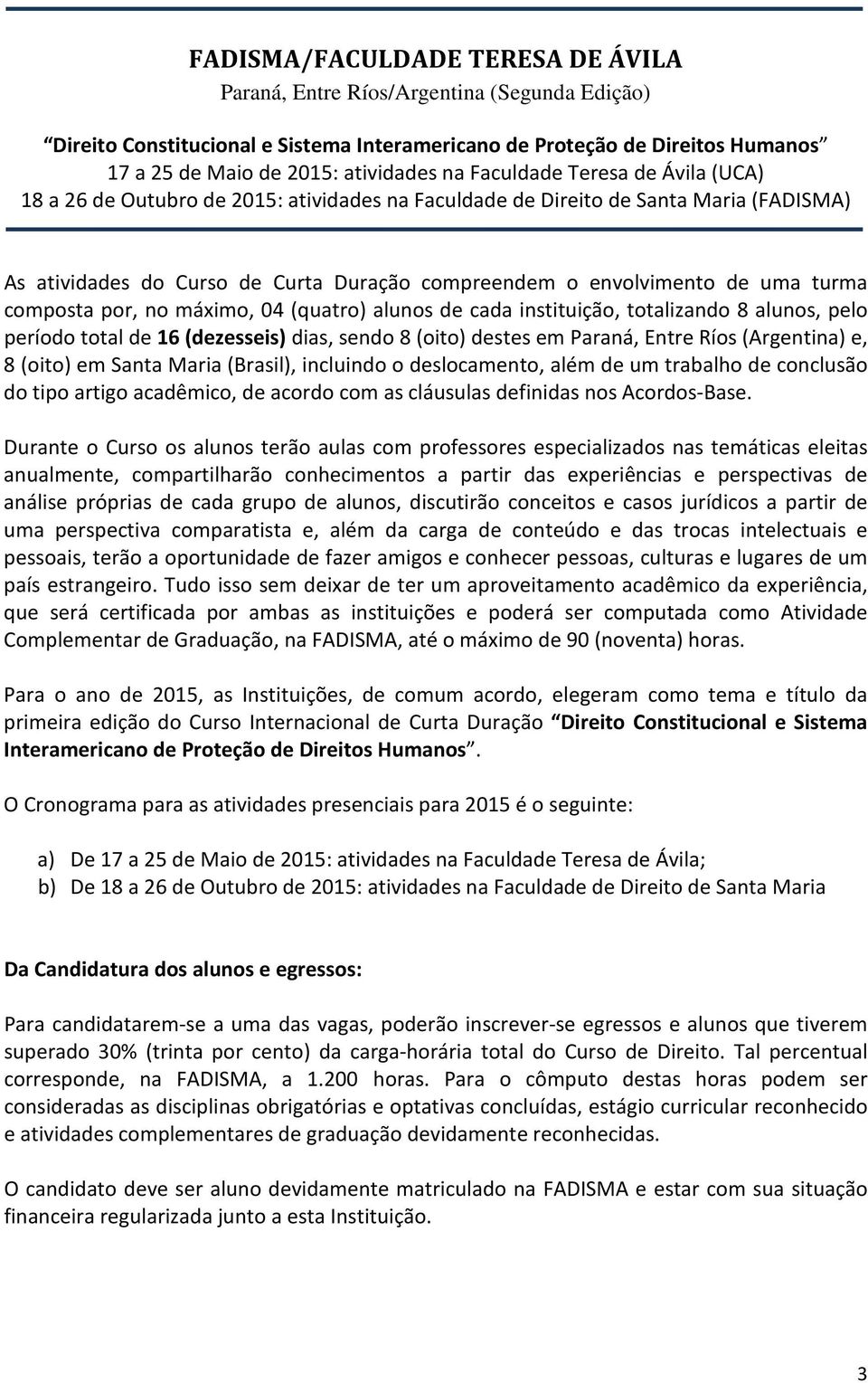 composta por, no máximo, 04 (quatro) alunos de cada instituição, totalizando 8 alunos, pelo período total de 16 (dezesseis) dias, sendo 8 (oito) destes em Paraná, Entre Ríos (Argentina) e, 8 (oito)