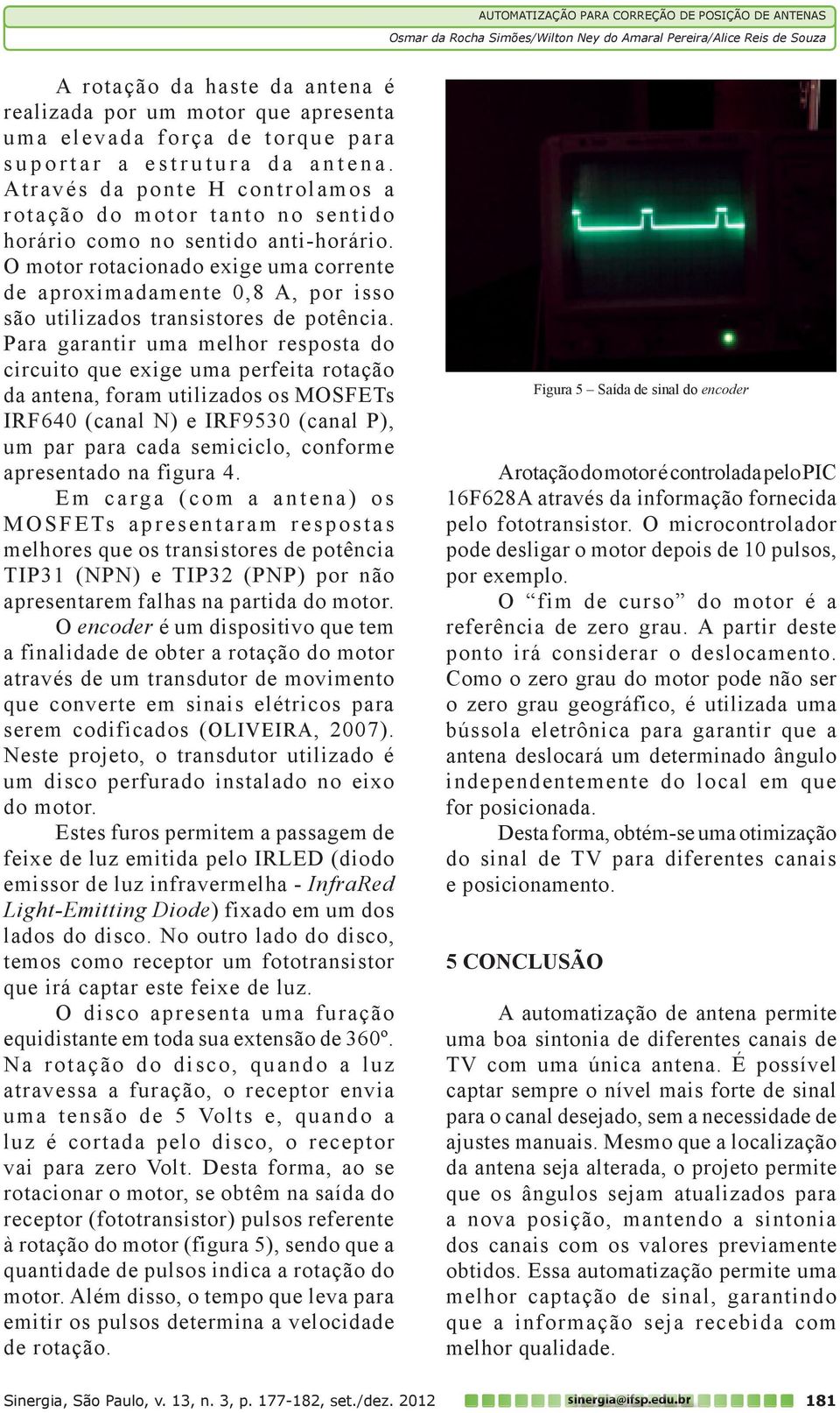 O motor rotacionado exige uma corrente de aproximadamente 0,8 A, por isso são utilizados transistores de potência.