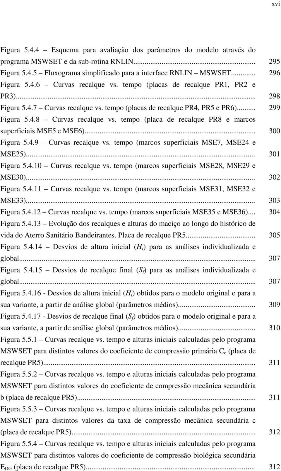 tempo (placa de recalque PR8 e marcos superficiais MSE5 e MSE6)... Figura 5.4.9 Curvas recalque vs. tempo (marcos superficiais MSE7, MSE24 e MSE25)... Figura 5.4.10 Curvas recalque vs.