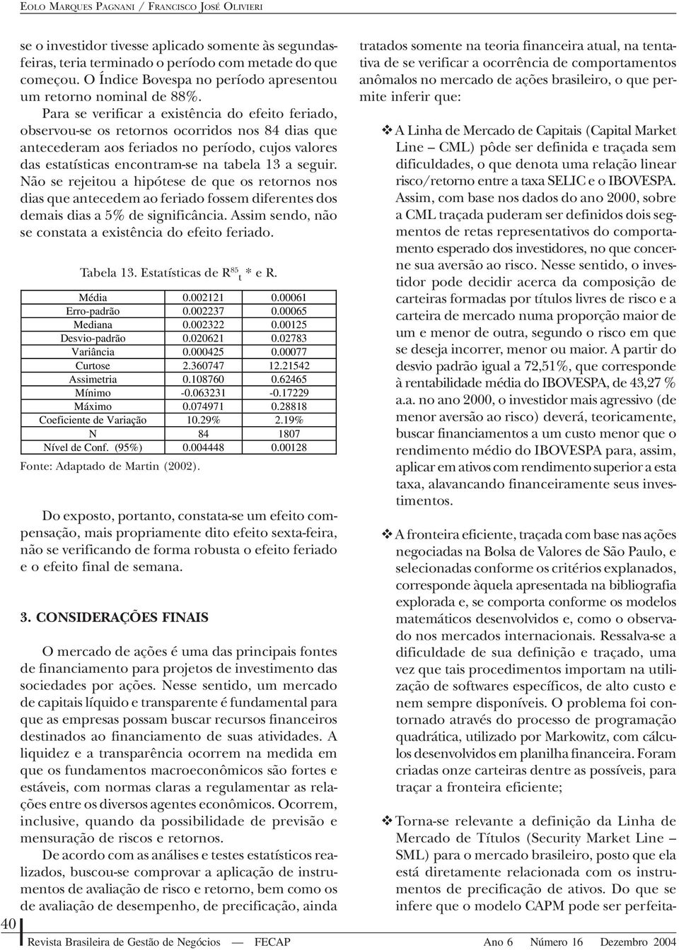 Para se verificar a existência do efeito feriado, observou-se os retornos ocorridos nos 84 dias que antecederam aos feriados no período, cujos valores das estatísticas encontram-se na tabela 13 a