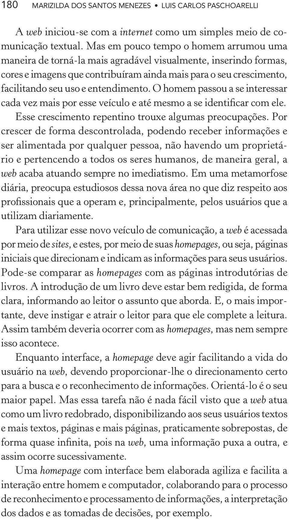 entendimento. O homem passou a se interessar cada vez mais por esse veículo e até mesmo a se identificar com ele. Esse crescimento repentino trouxe algumas preocupações.