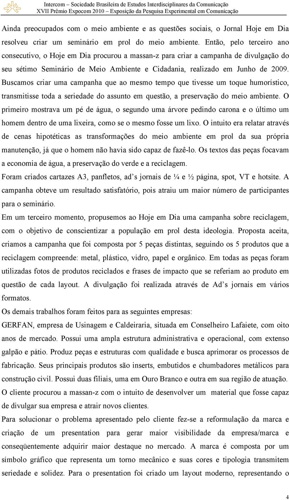 Buscamos criar uma campanha que ao mesmo tempo que tivesse um toque humorístico, transmitisse toda a seriedade do assunto em questão, a preservação do meio ambiente.