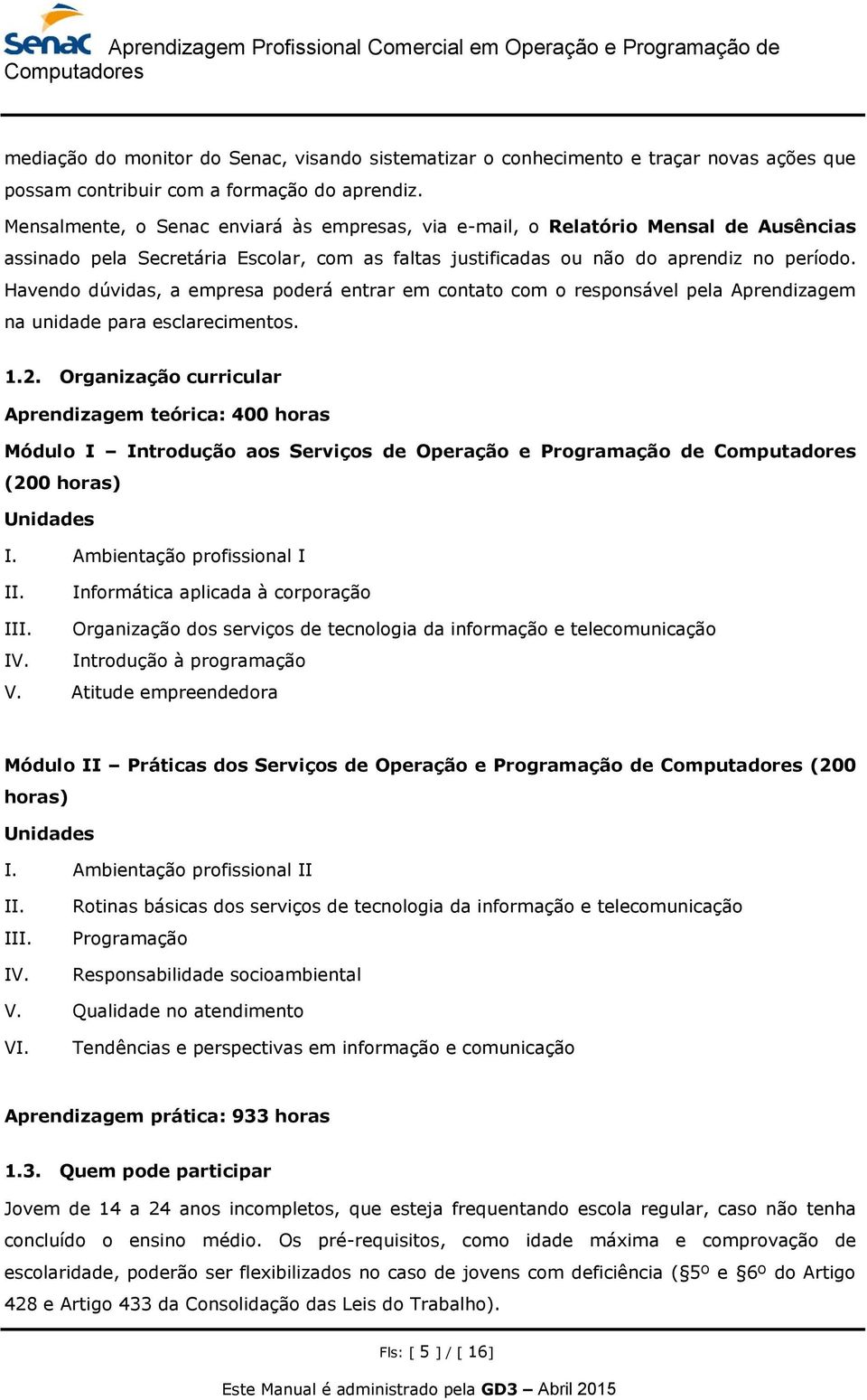 Havendo dúvidas, a empresa poderá entrar em contato com o responsável pela Aprendizagem na unidade para esclarecimentos. 1.2.