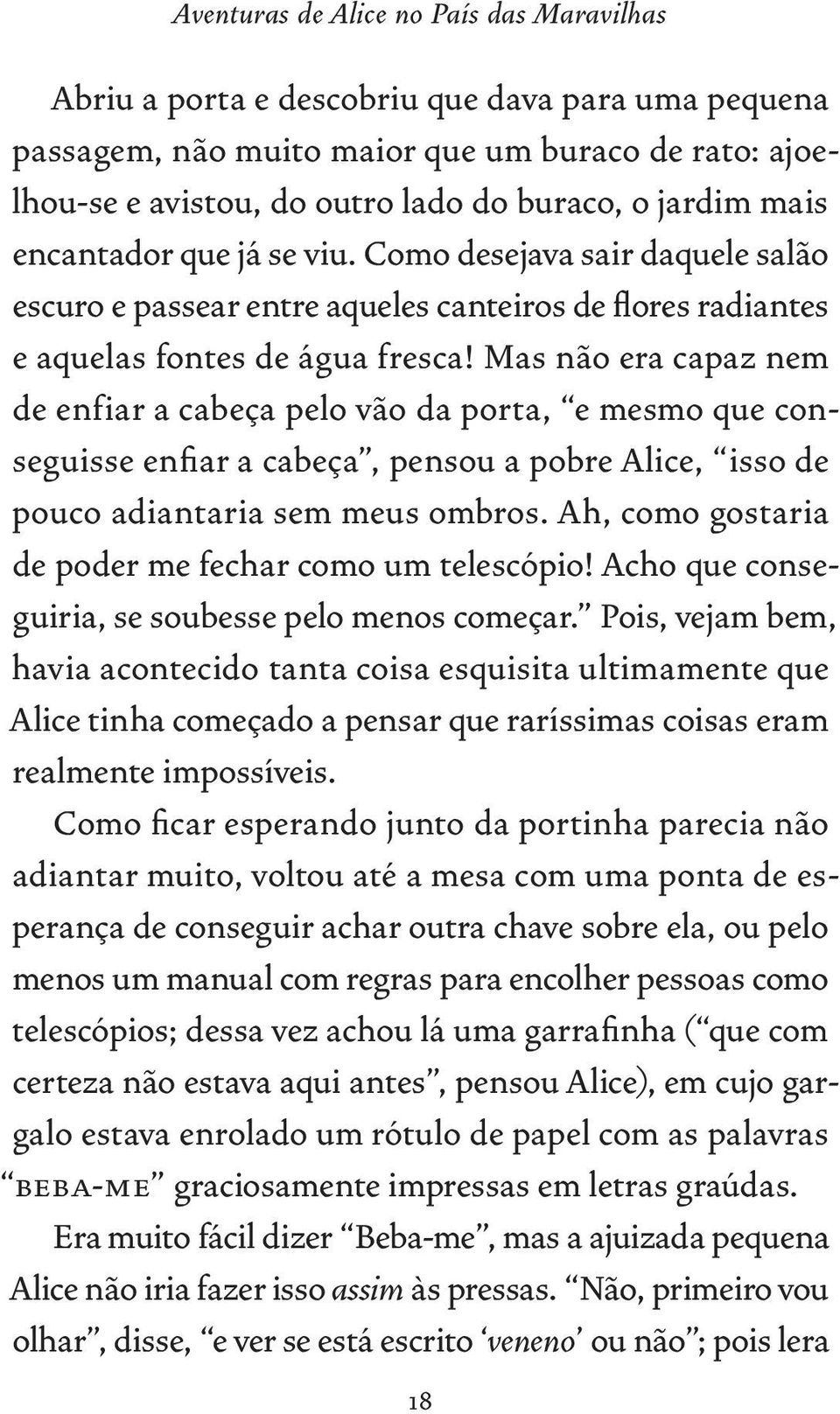 Mas não era capaz nem de enfiar a cabeça pelo vão da porta, e mesmo que conseguisse enfiar a cabeça, pensou a pobre Alice, isso de pouco adiantaria sem meus ombros.