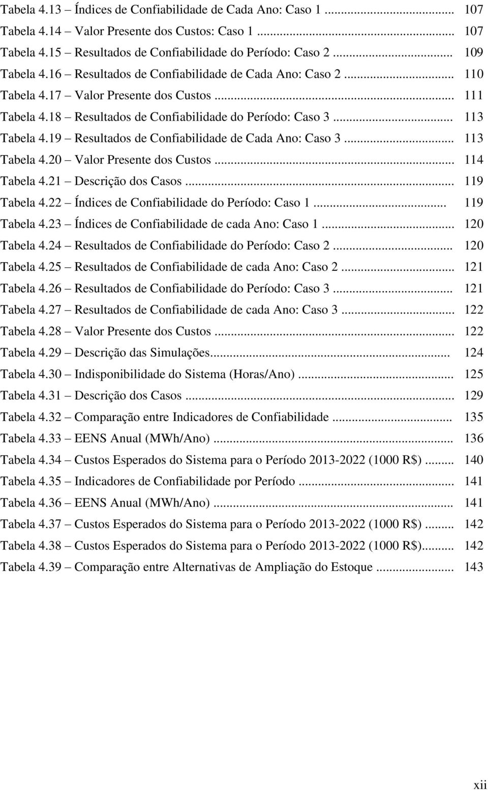 19 Resultados de Confiabilidade de Cada Ano: Caso 3... 113 Tabela 4.20 Valor Presente dos Custos... 114 Tabela 4.21 Descrição dos Casos... 119 Tabela 4.22 Índices de Confiabilidade do Período: Caso 1.