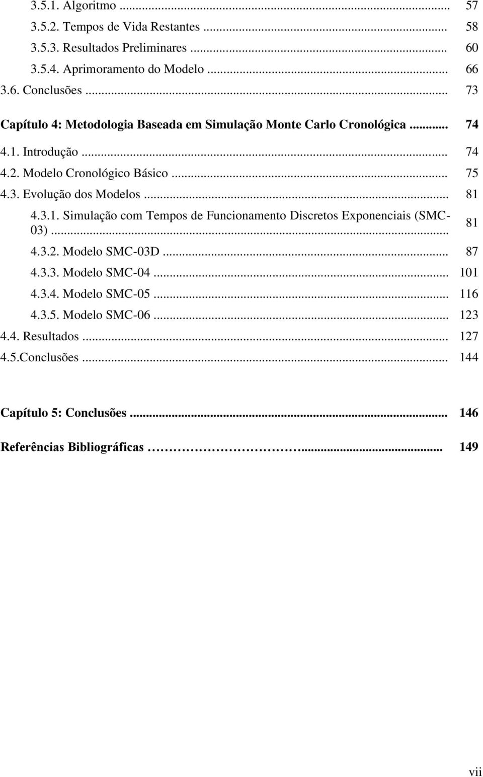 .. 81 4.3.1. Simulação com Tempos de Funcionamento Discretos Exponenciais (SMC- 03)... 4.3.2. Modelo SMC-03D... 87 4.3.3. Modelo SMC-04... 101 4.3.4. Modelo SMC-05.