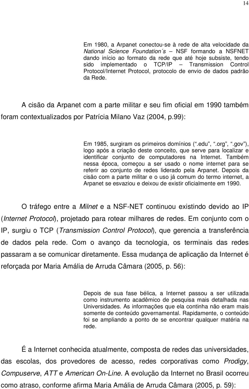 A cisão da Arpanet com a parte militar e seu fim oficial em 1990 também foram contextualizados por Patrícia Milano Vaz (2004, p.99): Em 1985, surgiram os primeiros domínios (.edu,.org,.