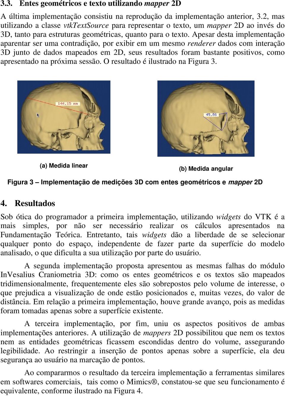 Apesar desta implementação aparentar ser uma contradição, por exibir em um mesmo renderer dados com interação 3D junto de dados mapeados em 2D, seus resultados foram bastante positivos, como