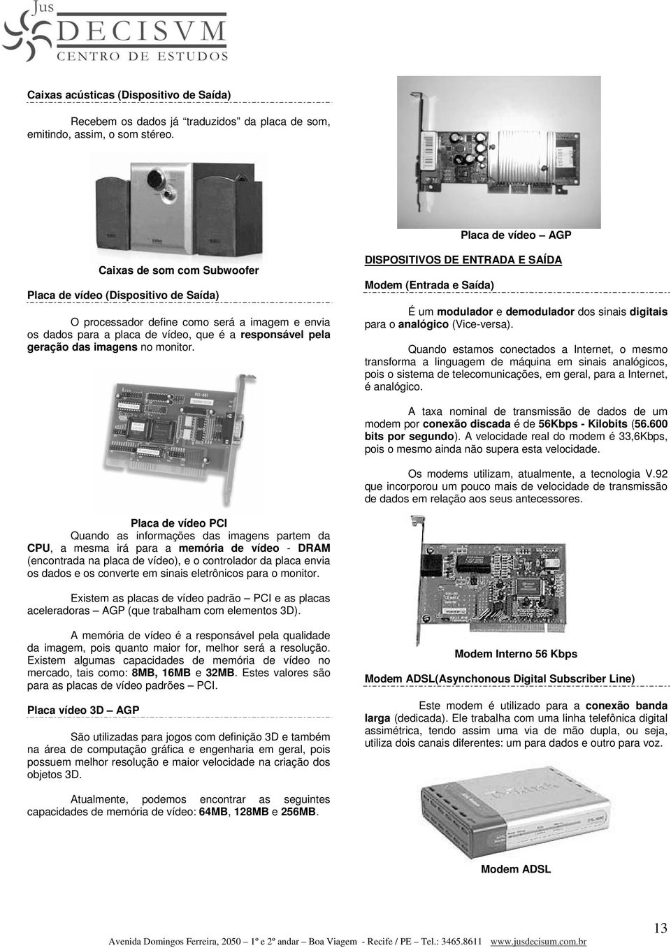 das imagens no monitor. DISPOSITIVOS DE ENTRADA E SAÍDA Modem (Entrada e Saída) É um modulador e demodulador dos sinais digitais para o analógico (Vice-versa).