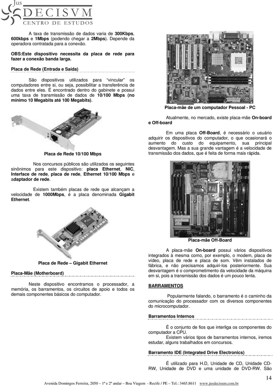 Placa de Rede (Entrada e Saída) São dispositivos utilizados para vincular os computadores entre si, ou seja, possibilitar a transferência de dados entre eles.