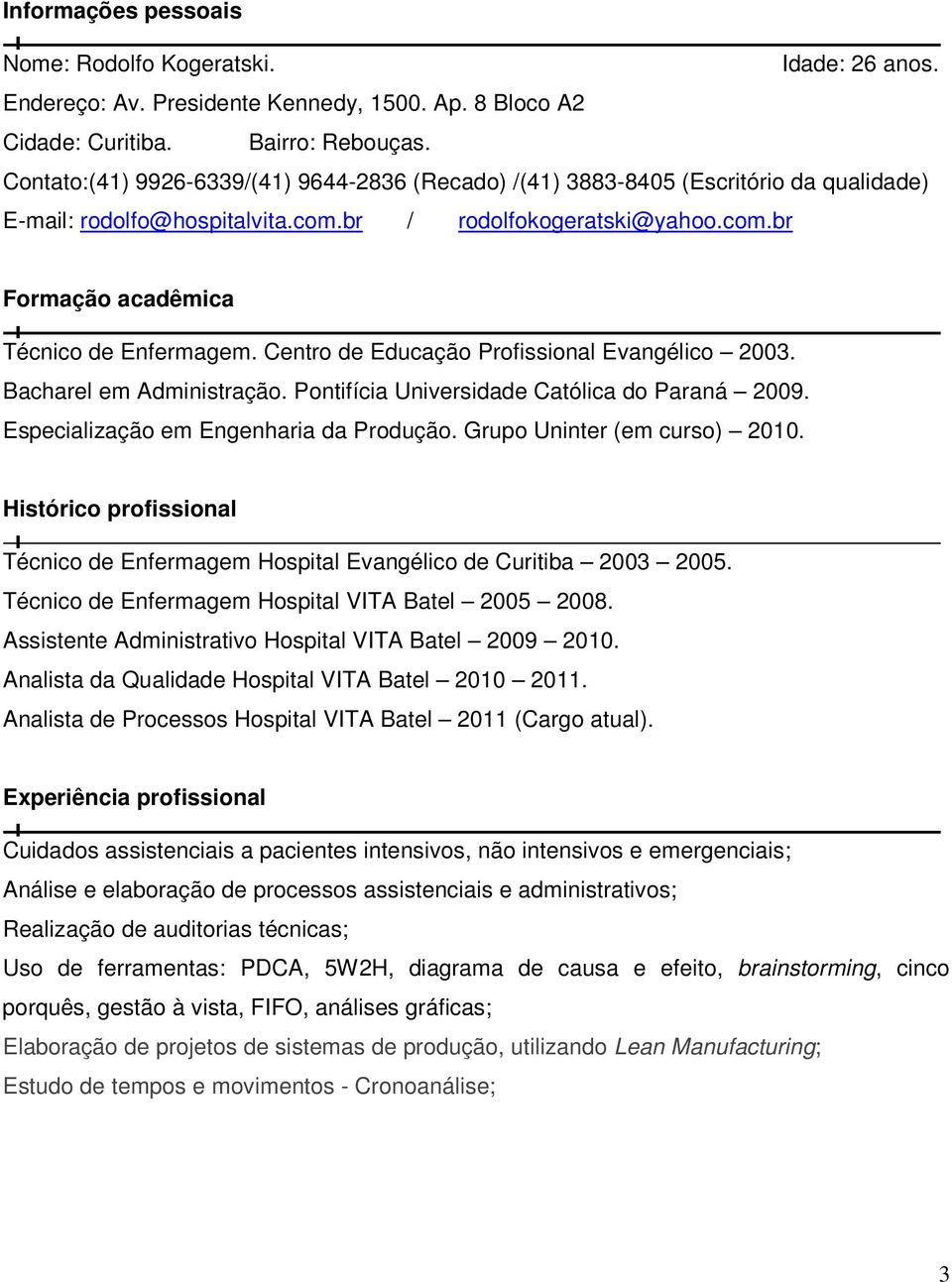 Centro de Educação Profissional Evangélico 2003. Bacharel em Administração. Pontifícia Universidade Católica do Paraná 2009. Especialização em Engenharia da Produção. Grupo Uninter (em curso) 2010.