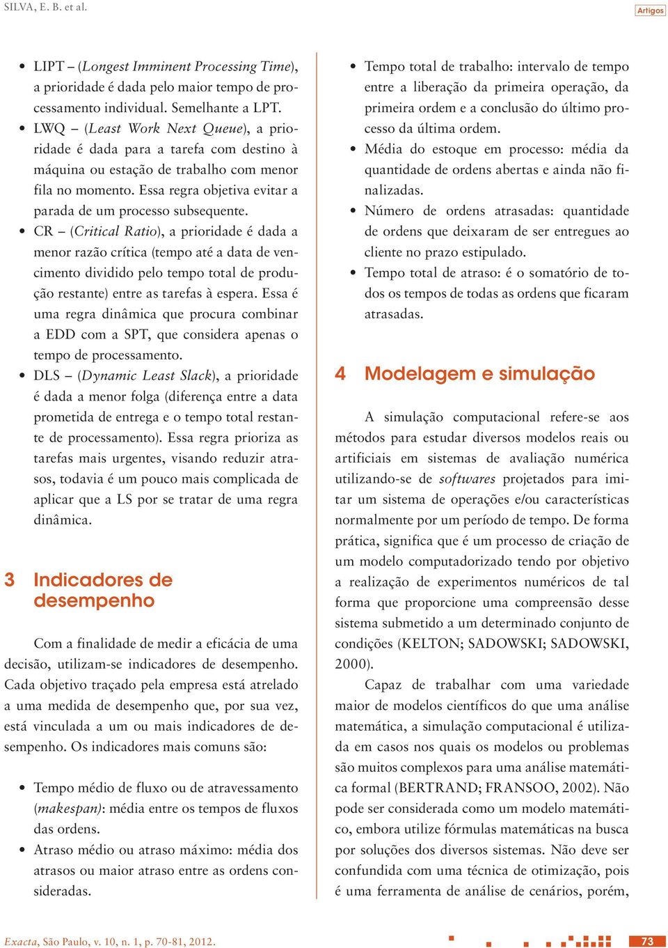 CR (Critical Ratio), a prioridade é dada a menor razão crítica (tempo até a data de vencimento dividido pelo tempo total de produção restante) entre as tarefas à espera.