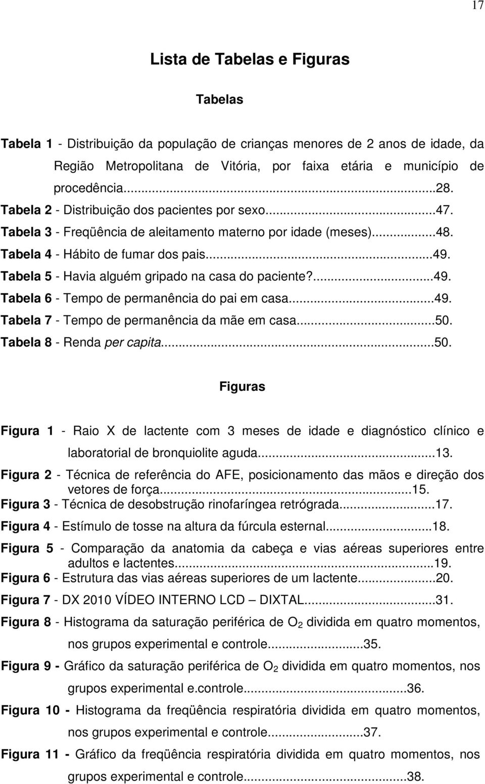 Tabela 5 - Havia alguém gripado na casa do paciente?...49. Tabela 6 - Tempo de permanência do pai em casa...49. Tabela 7 - Tempo de permanência da mãe em casa...50.