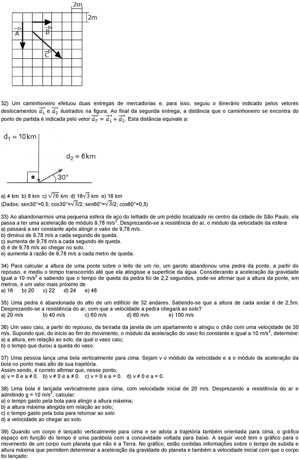 Esta distância equivale a: a) 4 km b) 8 km c) km d) 16 km e) 16 km (Dados: sen30 =0,5; cos30 = /2; sen60 = /2; cos60 =0,5) 33) Ao abandonarmos uma pequena esfera de aço do telhado de um prédio