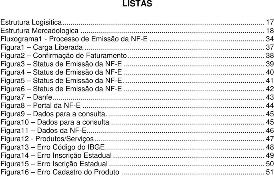 ... 41 Figura6 Status de Emissão da NF-E... 42 Figura7 Danfe... 43 Figura8 Portal da NF-E... 44 Figura9 Dados para a consulta.... 45 Figura10 Dados para a consulta.