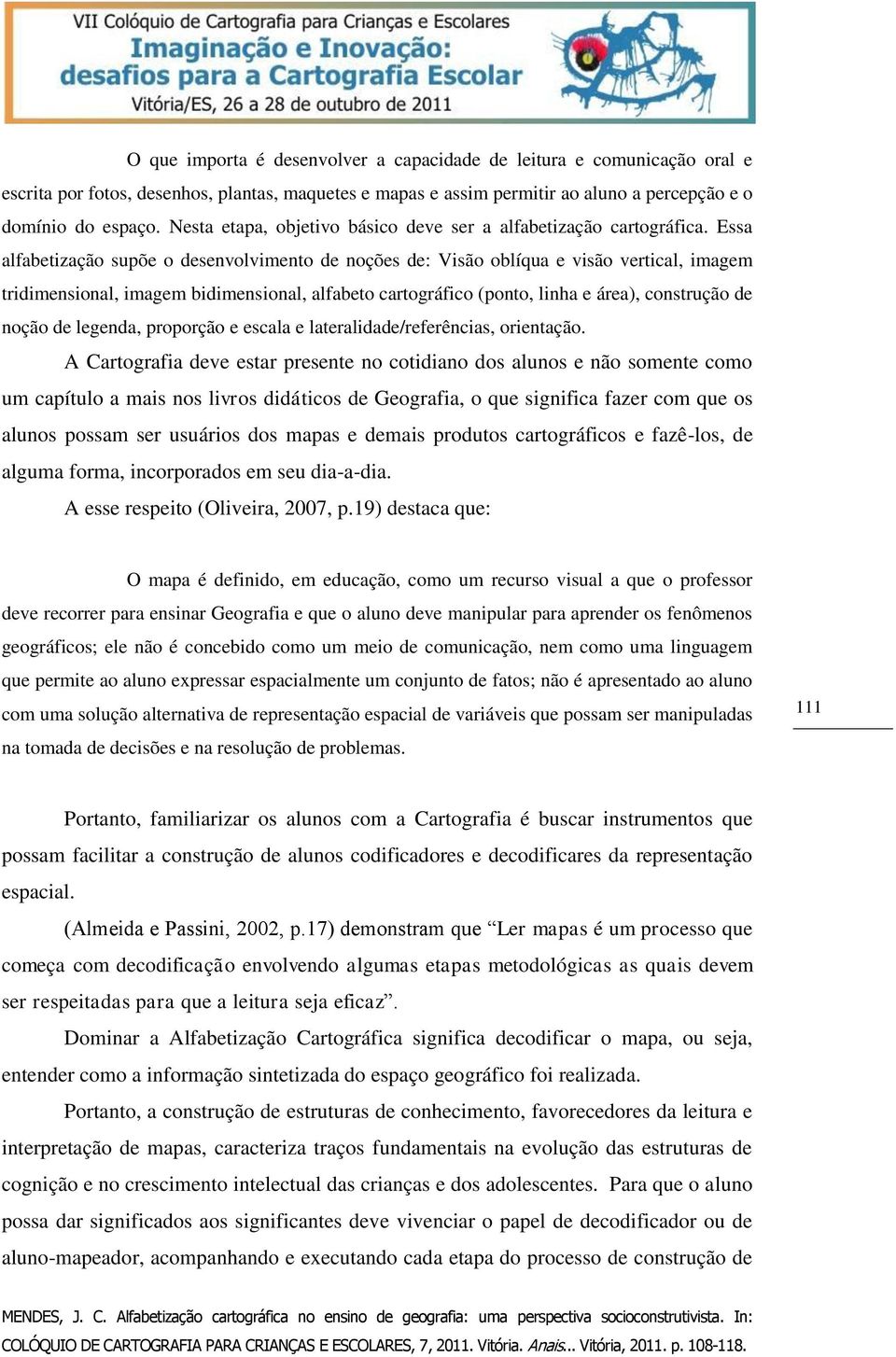 Essa alfabetização supõe o desenvolvimento de noções de: Visão oblíqua e visão vertical, imagem tridimensional, imagem bidimensional, alfabeto cartográfico (ponto, linha e área), construção de noção