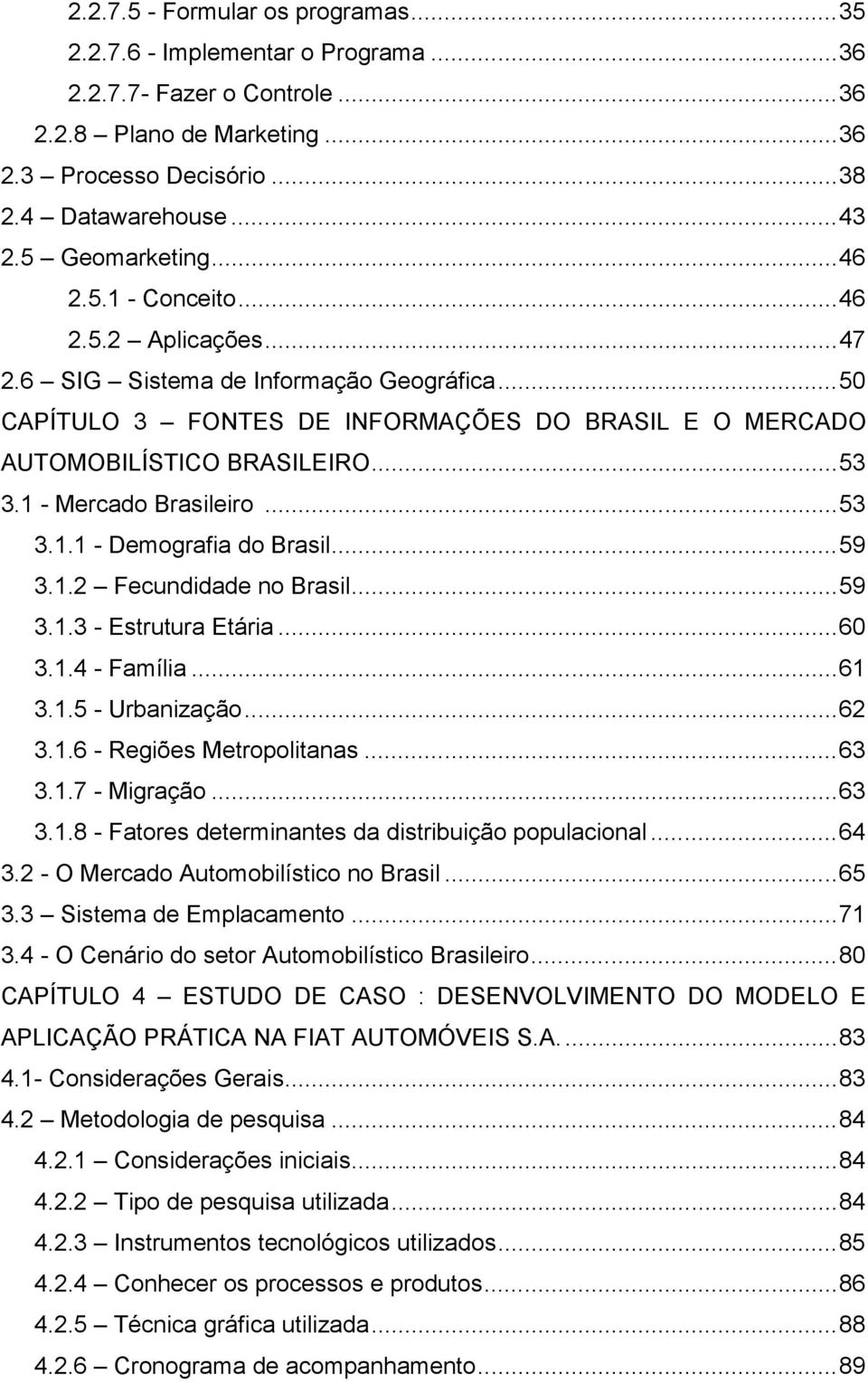 1 - Mercado Brasileiro...53 3.1.1 - Demografia do Brasil...59 3.1.2 Fecundidade no Brasil...59 3.1.3 - Estrutura Etária...60 3.1.4 - Família...61 3.1.5 - Urbanização...62 3.1.6 - Regiões Metropolitanas.