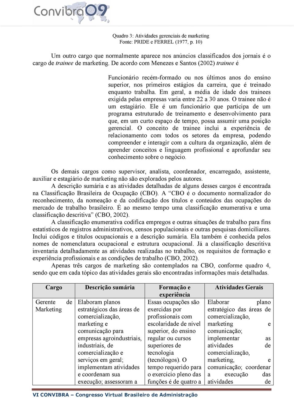 Em geral, a média de idade dos trainees exigida pelas empresas varia entre 22 a 30 anos. O trainee não é um estagiário.