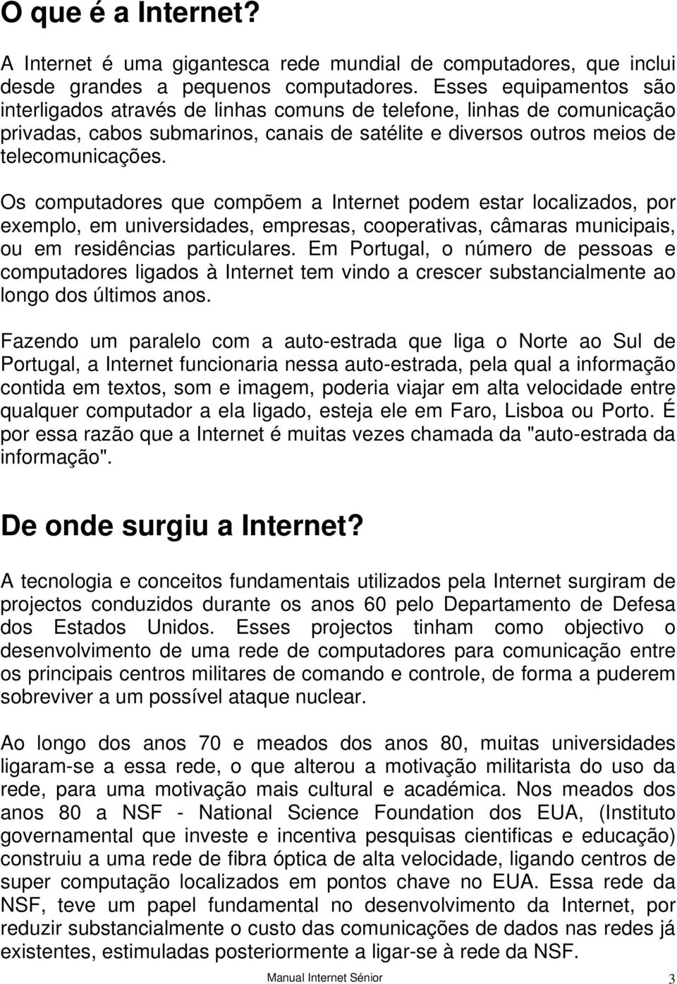 Os computadores que compõem a Internet podem estar localizados, por exemplo, em universidades, empresas, cooperativas, câmaras municipais, ou em residências particulares.