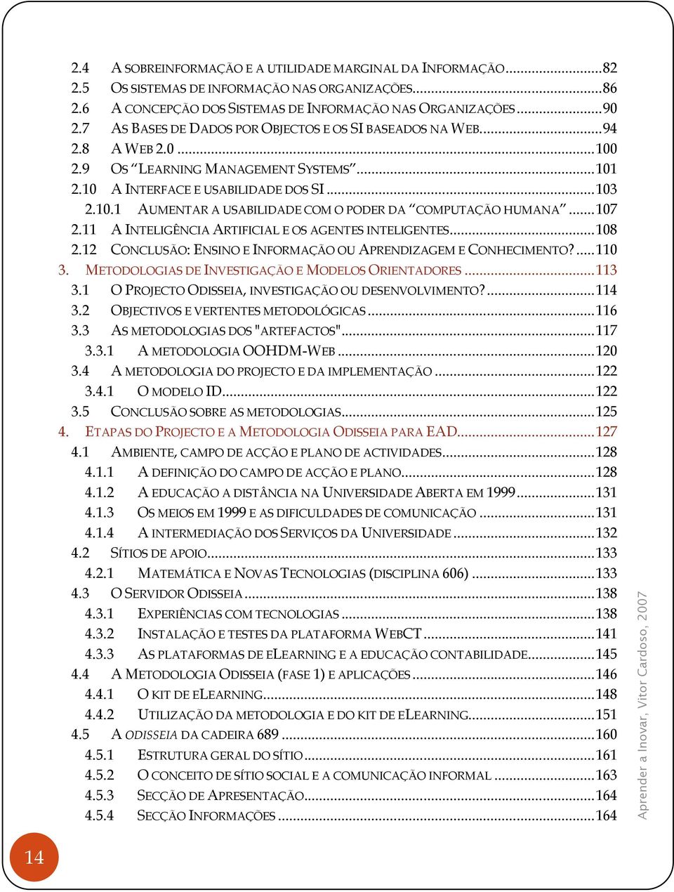 10 A INTERFACE E USABILIDADE DOS SI... 103 2.10.1 AUMENTAR A USABILIDADE COM O PODER DA COMPUTAÇÃO HUMANA... 107 2.11 A INTELIGÊNCIA ARTIFICIAL E OS AGENTES INTELIGENTES... 108 2.