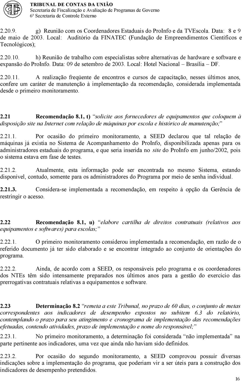 A realização freqüente de encontros e cursos de capacitação, nesses últimos anos, confere um caráter de manutenção à implementação da recomendação, considerada implementada desde o primeiro