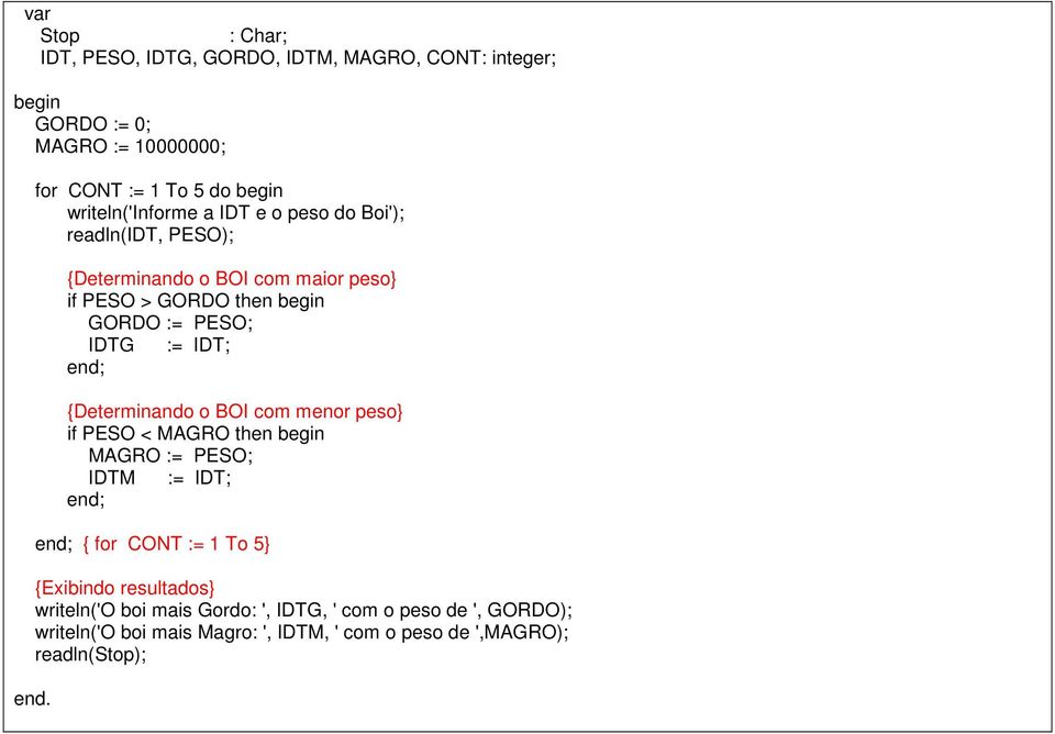 := IDT; end; {Determinando o BOI com menor peso} if PESO < MAGRO then begin MAGRO := PESO; IDTM := IDT; end; end; { for CONT := 1 To 5}